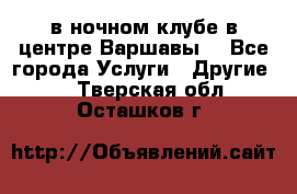 Open Bar в ночном клубе в центре Варшавы! - Все города Услуги » Другие   . Тверская обл.,Осташков г.